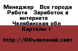 Менеджер - Все города Работа » Заработок в интернете   . Челябинская обл.,Карталы г.